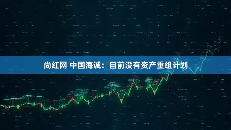 尚红网 中国海诚：目前没有资产重组计划