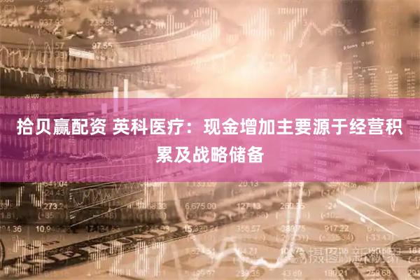 拾贝赢配资 英科医疗：现金增加主要源于经营积累及战略储备