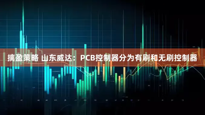 摛盈策略 山东威达：PCB控制器分为有刷和无刷控制器
