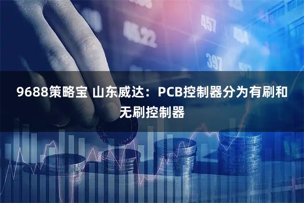 9688策略宝 山东威达：PCB控制器分为有刷和无刷控制器