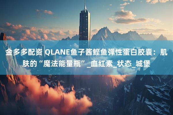 金多多配资 QLANE鱼子酱鲣鱼弹性蛋白胶囊：肌肤的“魔法能量瓶”_血红素_状态_城堡