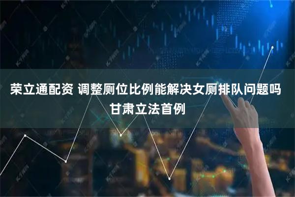 荣立通配资 调整厕位比例能解决女厕排队问题吗 甘肃立法首例