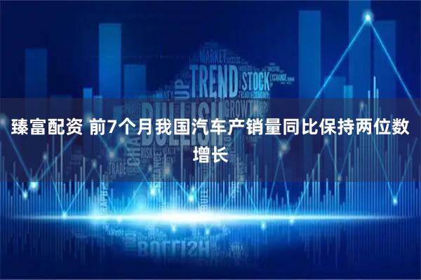 臻富配资 前7个月我国汽车产销量同比保持两位数增长