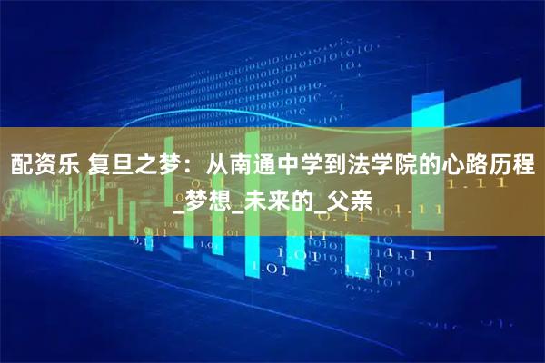 配资乐 复旦之梦：从南通中学到法学院的心路历程_梦想_未来的_父亲