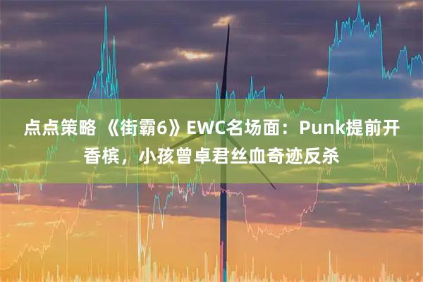 点点策略 《街霸6》EWC名场面：Punk提前开香槟，小孩曾卓君丝血奇迹反杀