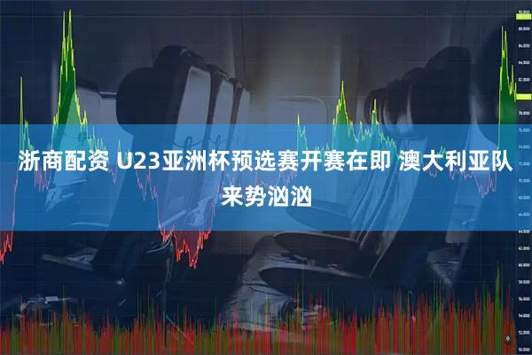 浙商配资 U23亚洲杯预选赛开赛在即 澳大利亚队来势汹汹