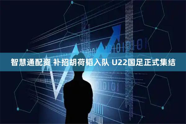 智慧通配资 补招胡荷韬入队 U22国足正式集结