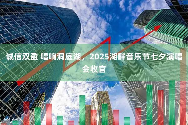 诚信双盈 唱响洞庭湖，2025湖畔音乐节七夕演唱会收官