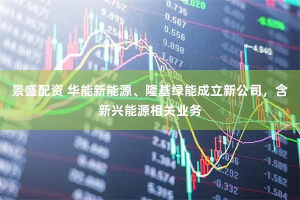 景盛配资 华能新能源、隆基绿能成立新公司，含新兴能源相关业务