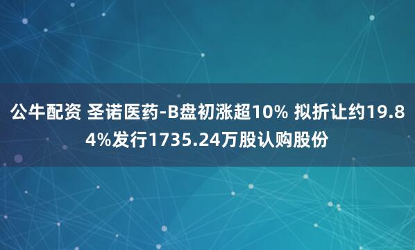 公牛配资 圣诺医药-B盘初涨超10% 拟折让约19.84%发行1735.24万股认购股份