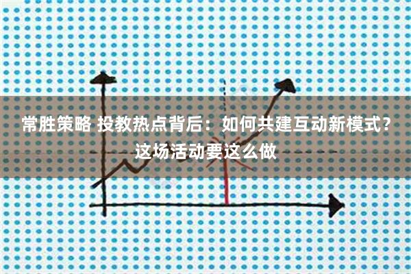 常胜策略 投教热点背后：如何共建互动新模式？这场活动要这么做