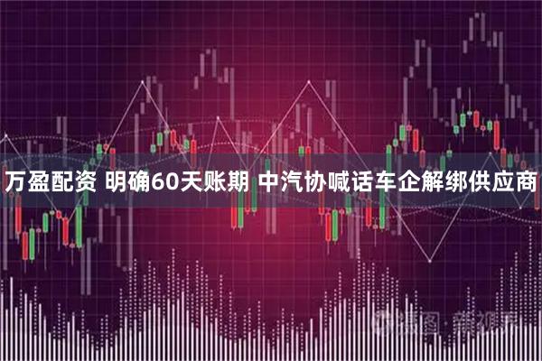 万盈配资 明确60天账期 中汽协喊话车企解绑供应商
