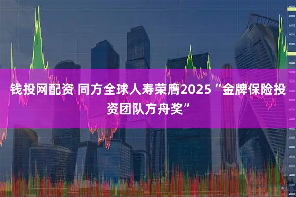 钱投网配资 同方全球人寿荣膺2025“金牌保险投资团队方舟奖”