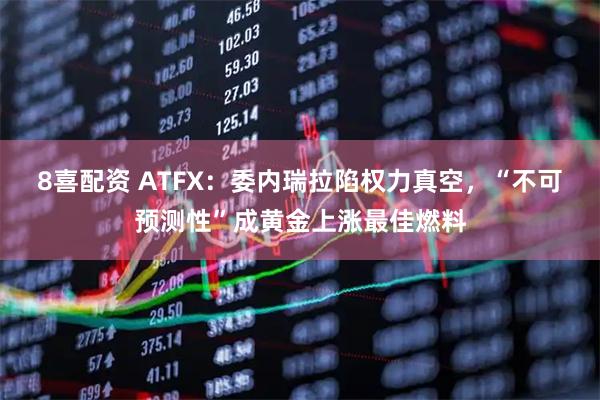 8喜配资 ATFX：委内瑞拉陷权力真空，“不可预测性”成黄金上涨最佳燃料