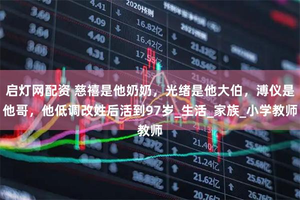启灯网配资 慈禧是他奶奶，光绪是他大伯，溥仪是他哥，他低调改姓后活到97岁_生活_家族_小学教师