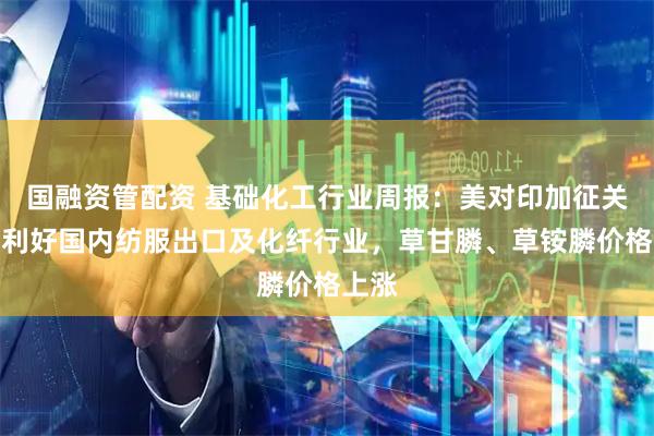 国融资管配资 基础化工行业周报：美对印加征关税或利好国内纺服出口及化纤行业，草甘膦、草铵膦价格上涨