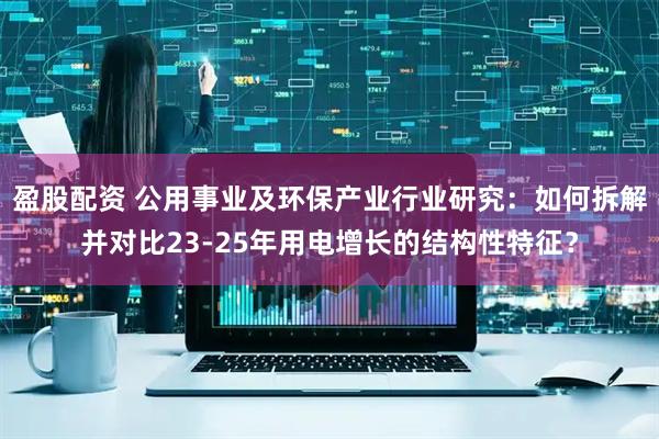 盈股配资 公用事业及环保产业行业研究：如何拆解并对比23-25年用电增长的结构性特征？