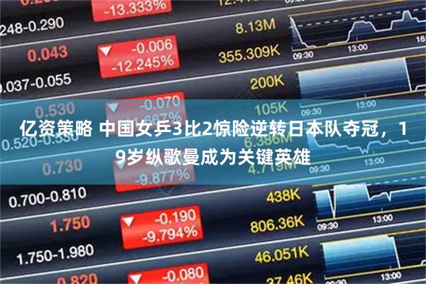 亿资策略 中国女乒3比2惊险逆转日本队夺冠，19岁纵歌曼成为关键英雄