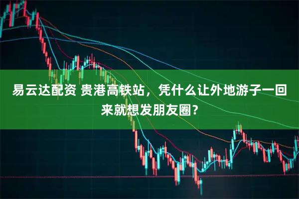 易云达配资 贵港高铁站，凭什么让外地游子一回来就想发朋友圈？