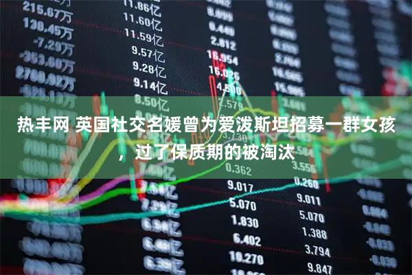 热丰网 英国社交名媛曾为爱泼斯坦招募一群女孩，过了保质期的被淘汰