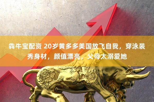 犇牛宝配资 20岁黄多多美国放飞自我，穿泳装秀身材，颜值漂亮，父母太溺爱她