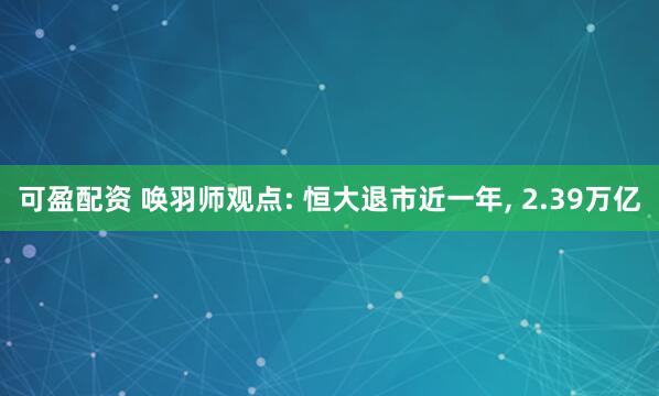 可盈配资 唤羽师观点: 恒大退市近一年, 2.39万亿