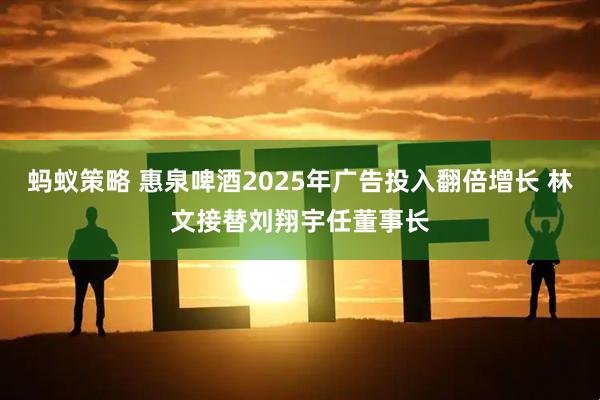 蚂蚁策略 惠泉啤酒2025年广告投入翻倍增长 林文接替刘翔宇任董事长